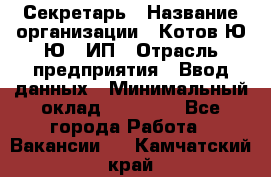 Секретарь › Название организации ­ Котов Ю.Ю., ИП › Отрасль предприятия ­ Ввод данных › Минимальный оклад ­ 25 000 - Все города Работа » Вакансии   . Камчатский край